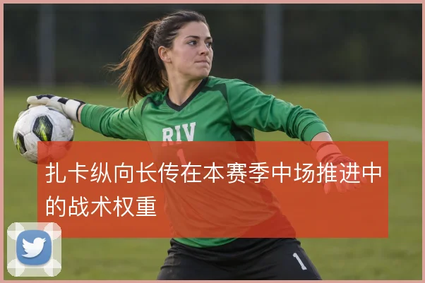 扎卡纵向长传在本赛季中场推进中的战术权重