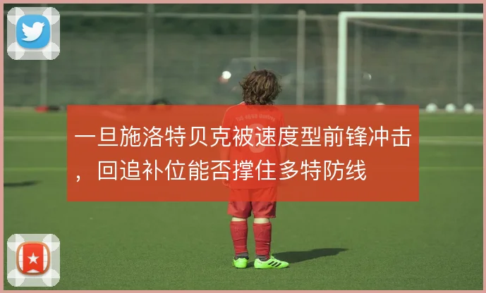 一旦施洛特贝克被速度型前锋冲击，回追补位能否撑住多特防线