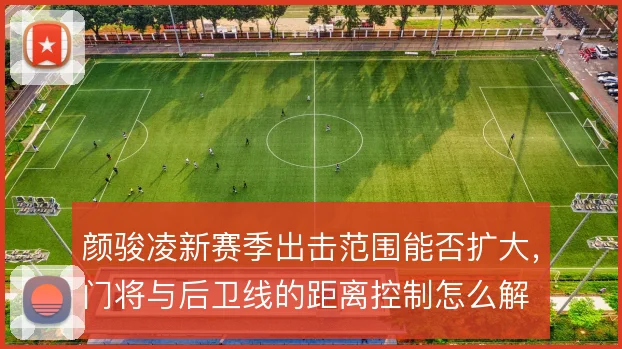 颜骏凌新赛季出击范围能否扩大，门将与后卫线的距离控制怎么解